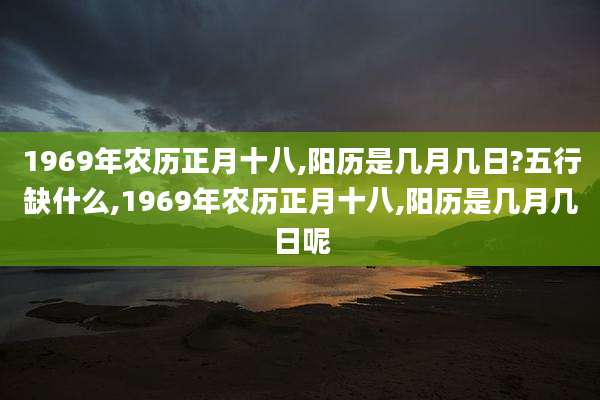 1969年农历正月十八,阳历是几月几日?五行缺什么,1969年农历正月十八,阳历是几月几日呢