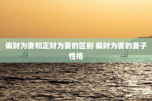 偏财为妻和正财为妻的区别 偏财为妻的妻子性格