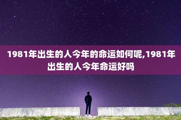 1981年出生的人今年的命运如何呢,1981年出生的人今年命运好吗
