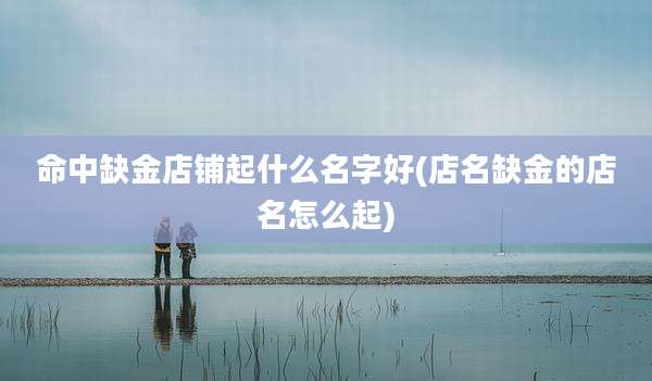 命中缺金店铺起什么名字好(店名缺金的店名怎么起)