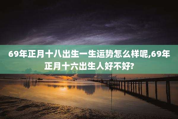 69年正月十八出生一生运势怎么样呢,69年正月十六出生人好不好?