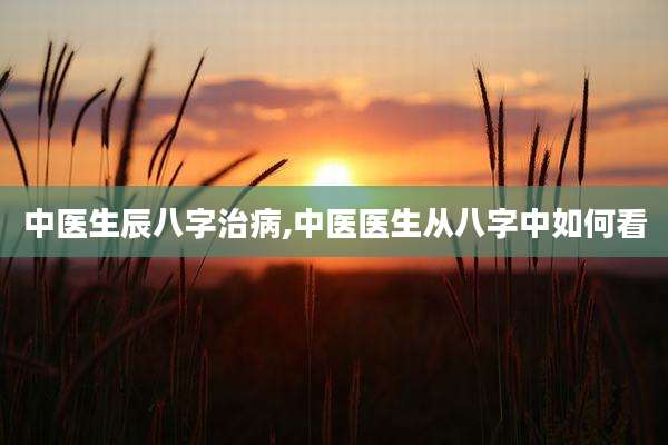 中医生辰八字治病,中医医生从八字中如何看