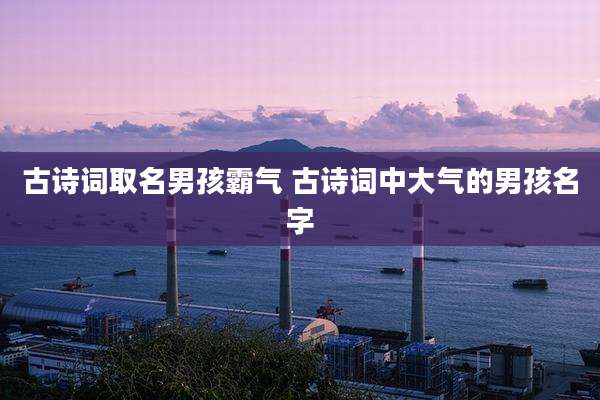古诗词取名男孩霸气 古诗词中大气的男孩名字