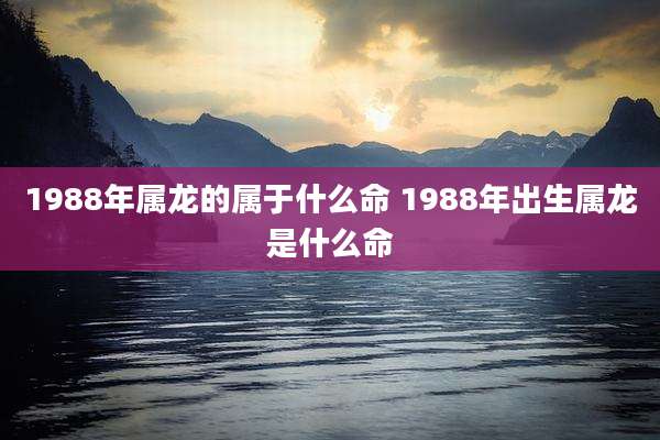 1988年属龙的属于什么命 1988年出生属龙是什么命
