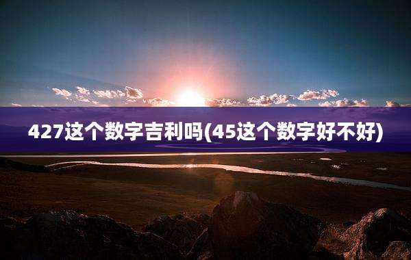 427这个数字吉利吗(45这个数字好不好)
