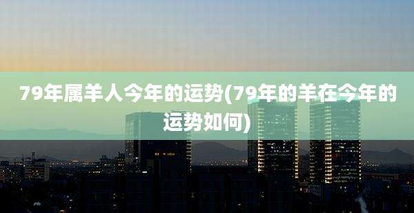79年属羊人今年的运势(79年的羊在今年的运势如何)