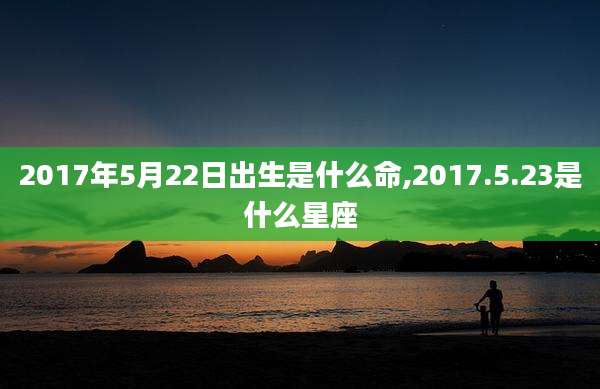 2017年5月22日出生是什么命,2017.5.23是什么星座