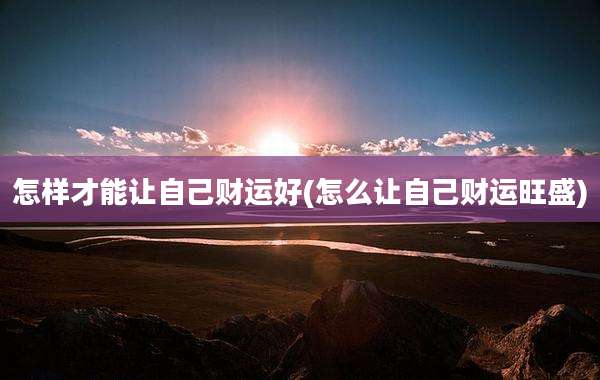 怎样才能让自己财运好(怎么让自己财运旺盛)