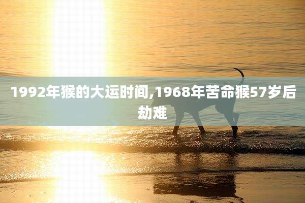 1992年猴的大运时间,1968年苦命猴57岁后劫难