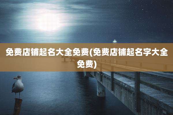免费店铺起名大全免费(免费店铺起名字大全免费)