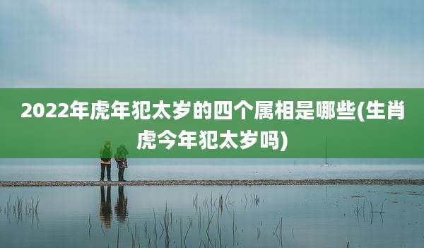 2022年虎年犯太岁的四个属相是哪些(生肖虎今年犯太岁吗)
