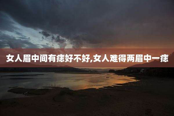 女人眉中间有痣好不好,女人难得两眉中一痣