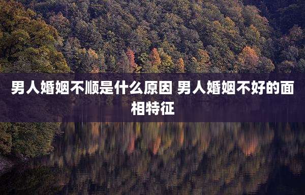 男人婚姻不顺是什么原因 男人婚姻不好的面相特征