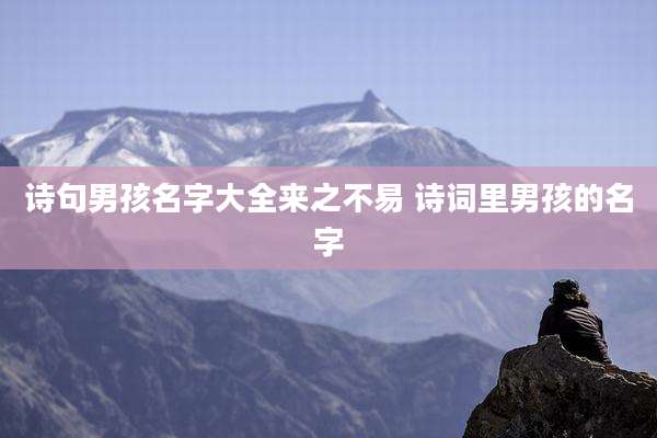 诗句男孩名字大全来之不易 诗词里男孩的名字