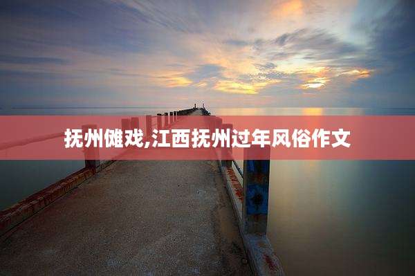 抚州傩戏,江西抚州过年风俗作文