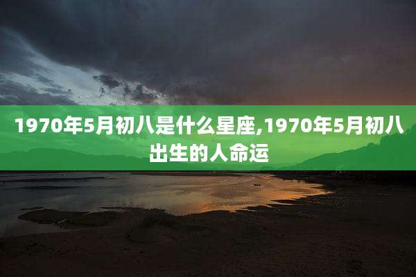 1970年5月初八是什么星座,1970年5月初八出生的人命运