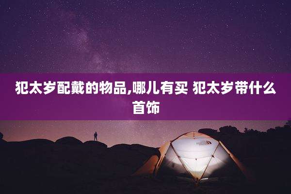 犯太岁配戴的物品,哪儿有买 犯太岁带什么首饰