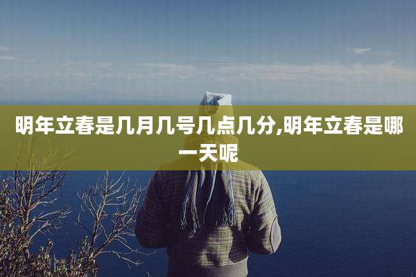 明年立春是几月几号几点几分,明年立春是哪一天呢