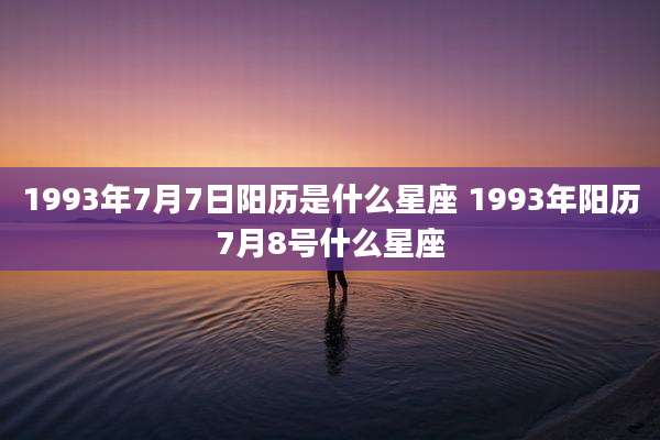 1993年7月7日阳历是什么星座 1993年阳历7月8号什么星座