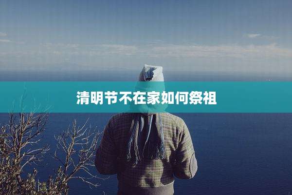 清明节不在家如何祭祖