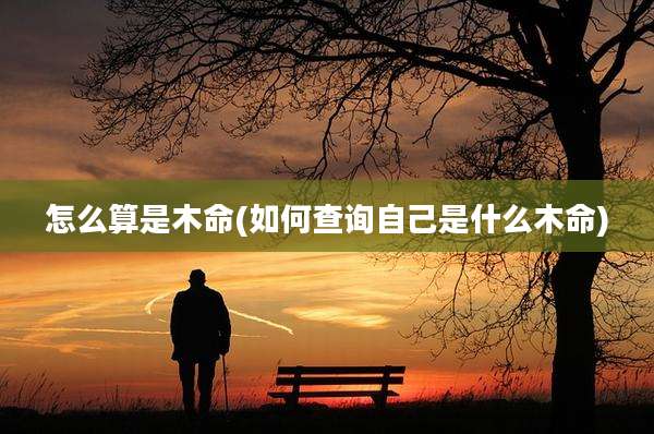 怎么算是木命(如何查询自己是什么木命)