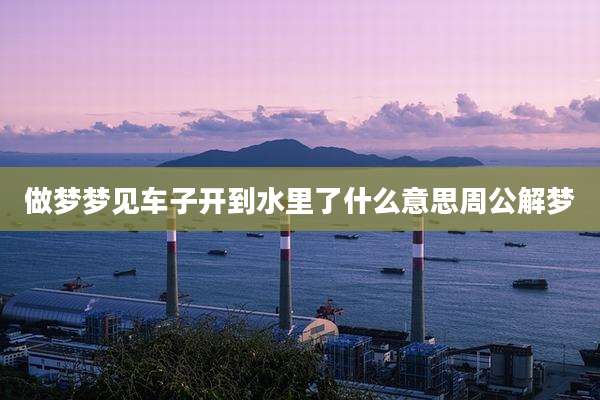 做梦梦见车子开到水里了什么意思周公解梦