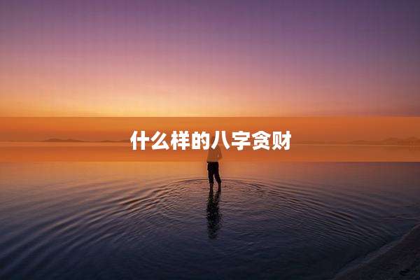 什么样的八字贪财