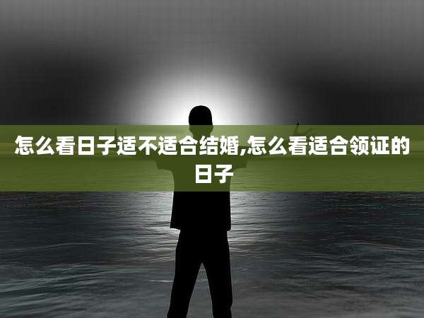 怎么看日子适不适合结婚,怎么看适合领证的日子