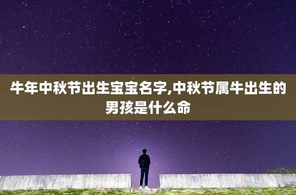 牛年中秋节出生宝宝名字,中秋节属牛出生的男孩是什么命