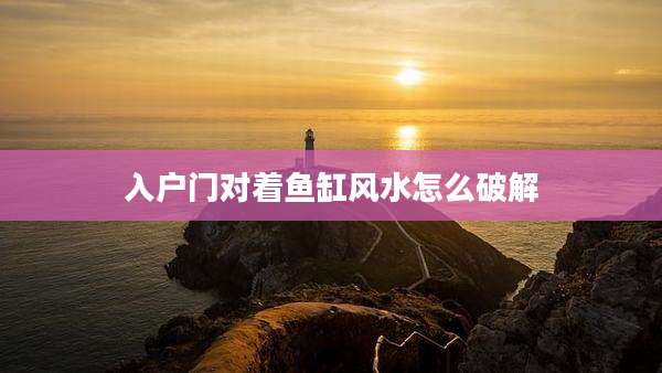 入户门对着鱼缸风水怎么破解
