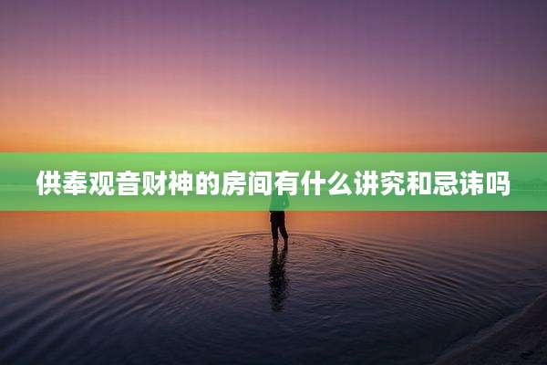 供奉观音财神的房间有什么讲究和忌讳吗