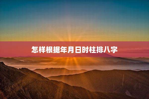 怎样根据年月日时柱排八字