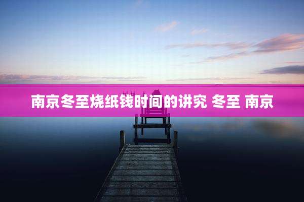 南京冬至烧纸钱时间的讲究 冬至 南京