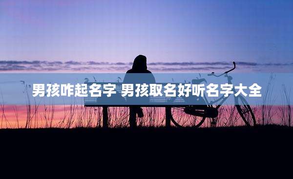 男孩咋起名字 男孩取名好听名字大全