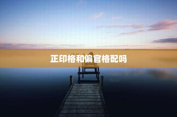 正印格和偏官格配吗