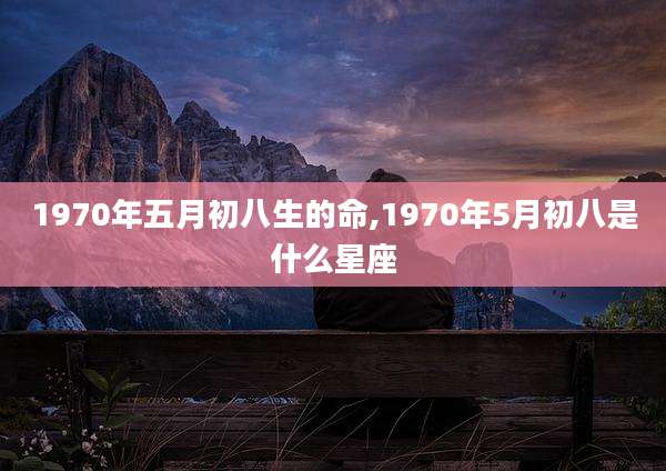 1970年五月初八生的命,1970年5月初八是什么星座