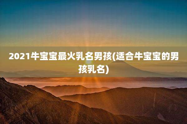 2021牛宝宝最火乳名男孩(适合牛宝宝的男孩乳名)