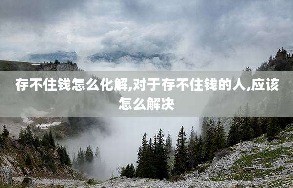 存不住钱怎么化解,对于存不住钱的人,应该怎么解决