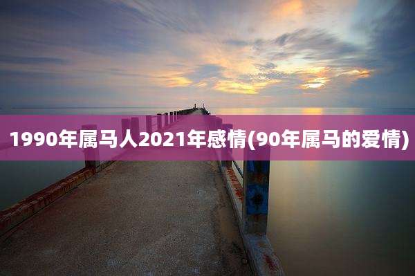 1990年属马人2021年感情(90年属马的爱情)