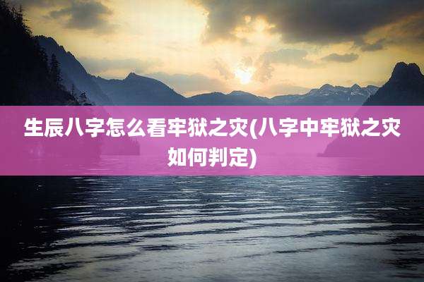 生辰八字怎么看牢狱之灾(八字中牢狱之灾如何判定)