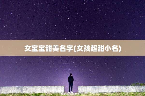 女宝宝甜美名字(女孩超甜小名)
