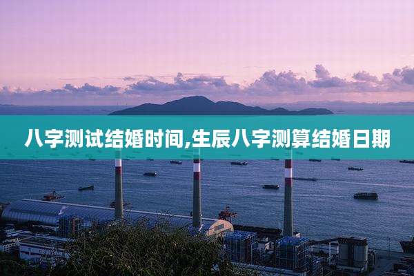八字测试结婚时间,生辰八字测算结婚日期