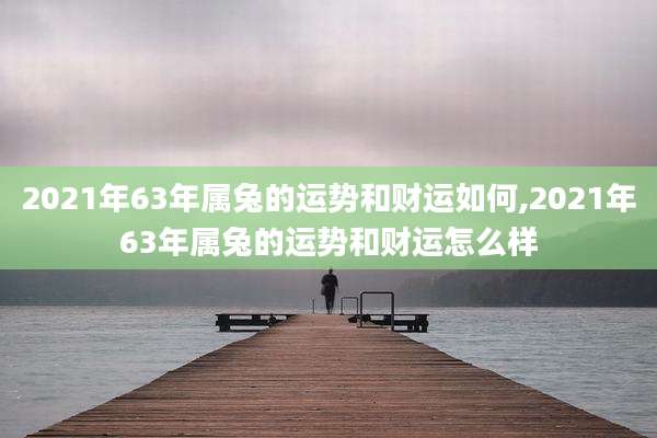 2021年63年属兔的运势和财运如何,2021年63年属兔的运势和财运怎么样