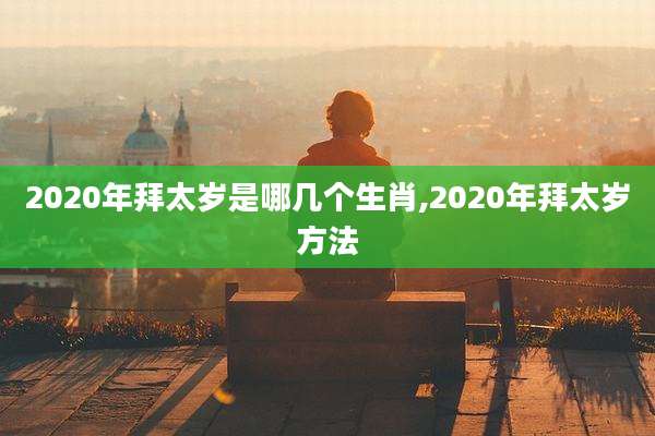 2020年拜太岁是哪几个生肖,2020年拜太岁方法