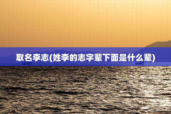 取名李志(姓李的志字辈下面是什么辈)