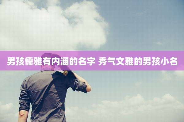 男孩儒雅有内涵的名字 秀气文雅的男孩小名