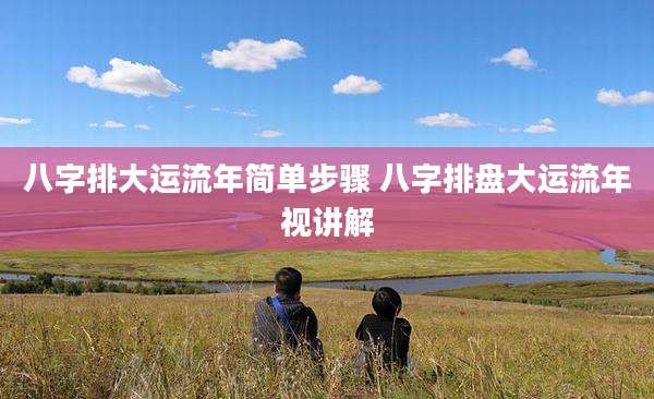 八字排大运流年简单步骤 八字排盘大运流年视讲解