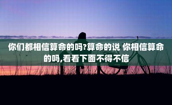 你们都相信算命的吗?算命的说 你相信算命的吗,看看下面不得不信