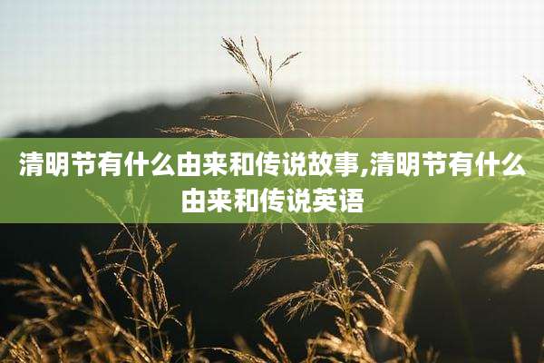 清明节有什么由来和传说故事,清明节有什么由来和传说英语