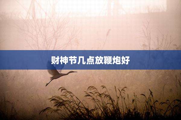 财神节几点放鞭炮好